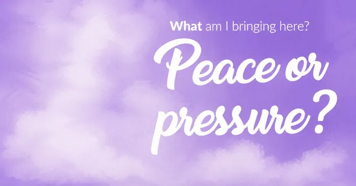 What am I bringing here_ Peace or pressure.jpg